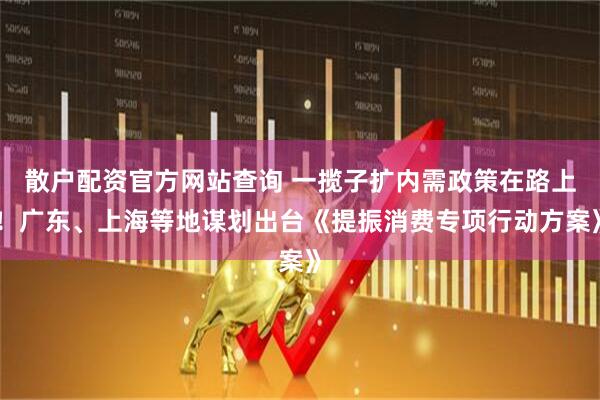 散戶配資官方網(wǎng)站查詢 一攬子擴內(nèi)需政策在路上！廣東、上海等地謀劃出臺《提振消費專項行動方案》