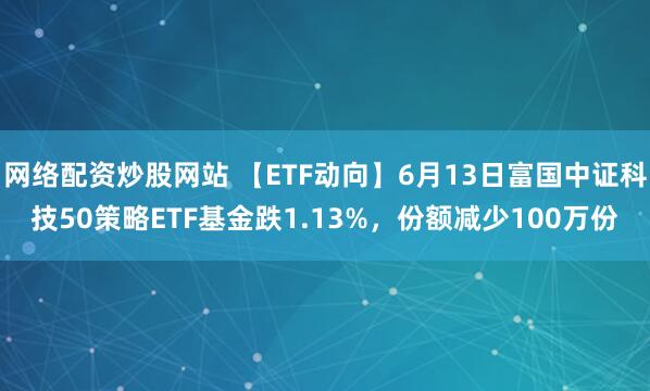 網(wǎng)絡(luò)配資炒股網(wǎng)站 【ETF動(dòng)向】6月13日富國(guó)中證科技50策略ETF基金跌1.13%，份額減少100萬(wàn)份