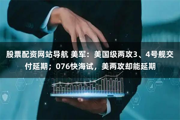 股票配資網(wǎng)站導(dǎo)航 美軍：美國級兩攻3、4號艦交付延期；076快海試，美兩攻卻能延期