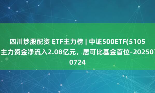 四川炒股配資 ETF主力榜 | 中證500ETF(510500)主力資金凈流入2.08億元，居可比基金首位-20250724
