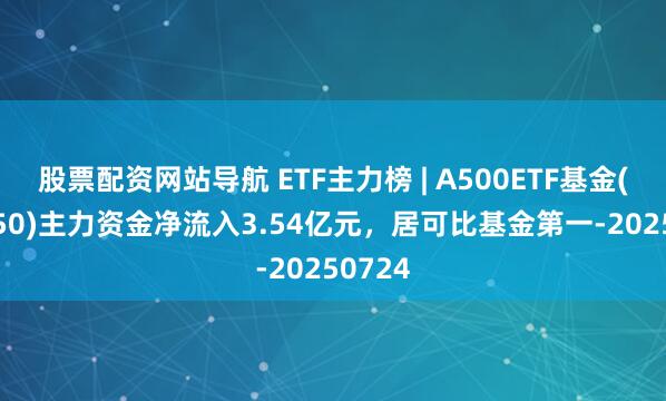 股票配資網(wǎng)站導航 ETF主力榜 | A500ETF基金(512050)主力資金凈流入3.54億元，居可比基金第一-20250724