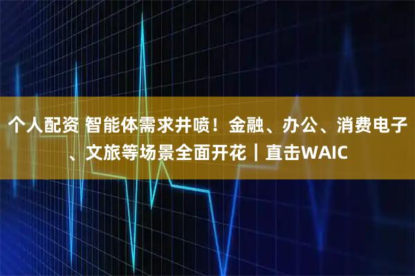個人配資 智能體需求井噴！金融、辦公、消費電子、文旅等場景全面開花｜直擊WAIC