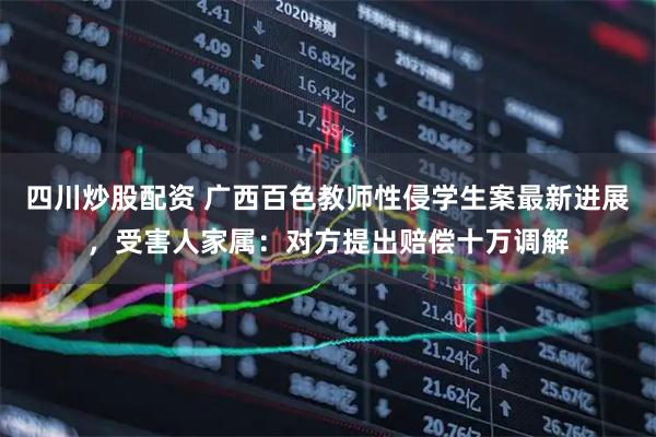 四川炒股配資 廣西百色教師性侵學(xué)生案最新進(jìn)展，受害人家屬：對方提出賠償十萬調(diào)解