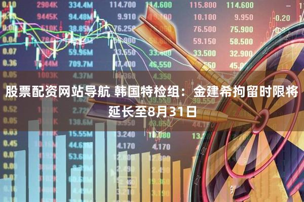 股票配資網(wǎng)站導航 韓國特檢組：金建希拘留時限將延長至8月31日