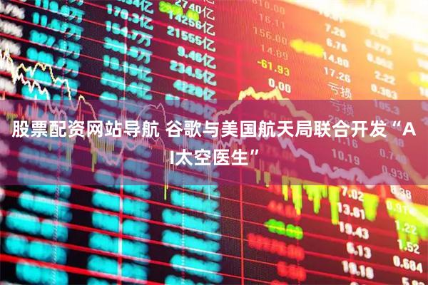 股票配資網(wǎng)站導航 谷歌與美國航天局聯(lián)合開發(fā)“AI太空醫(yī)生”